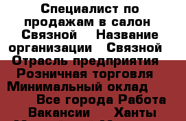 Специалист по продажам в салон "Связной" › Название организации ­ Связной › Отрасль предприятия ­ Розничная торговля › Минимальный оклад ­ 32 000 - Все города Работа » Вакансии   . Ханты-Мансийский,Мегион г.